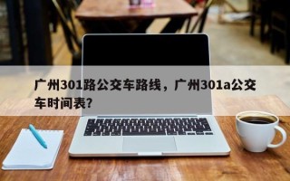 广州301路公交车路线，广州301a公交车时间表？