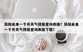 凤阳未来一个月天气预报查询表格？凤阳未来一个月天气预报查询表格下载？