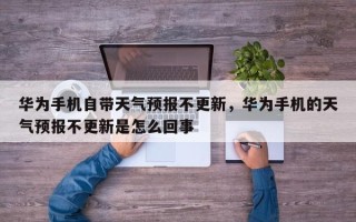 华为手机自带天气预报不更新，华为手机的天气预报不更新是怎么回事