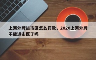 上海外牌进市区怎么罚款，2020上海外牌不能进市区了吗