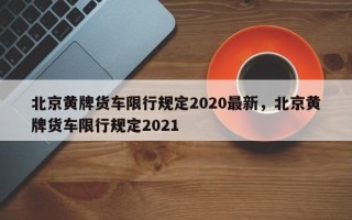 北京黄牌货车限行规定2020最新，北京黄牌货车限行规定2021