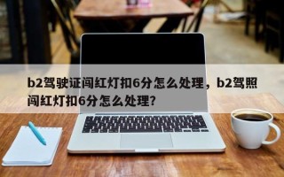 b2驾驶证闯红灯扣6分怎么处理，b2驾照闯红灯扣6分怎么处理？