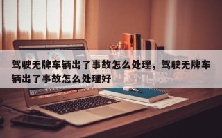 驾驶无牌车辆出了事故怎么处理，驾驶无牌车辆出了事故怎么处理好