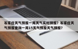 石家庄天气预报一周天气实时预报？石家庄天气预报查询一周15天气预报天气预报？