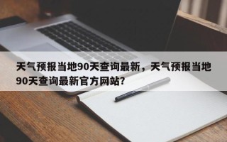 天气预报当地90天查询最新，天气预报当地90天查询最新官方网站？