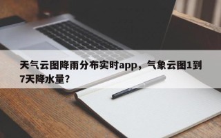 天气云图降雨分布实时app，气象云图1到7天降水量？