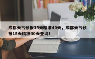 成都天气预报15天精准40天，成都天气预报15天精准40天查询！