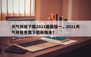 天气预报下载2021最新版一，2021天气预报免费下载新版本？