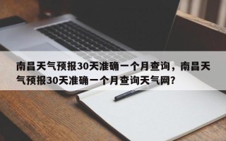 南昌天气预报30天准确一个月查询，南昌天气预报30天准确一个月查询天气网？