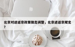 北京对进返京政策做出调整，北京进返京规定？