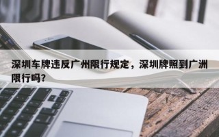 深圳车牌违反广州限行规定，深圳牌照到广洲限行吗？