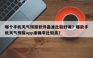 哪个手机天气预报软件最准比较好用？哪款手机天气预报app准确率比较高？