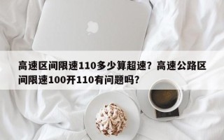 高速区间限速110多少算超速？高速公路区间限速100开110有问题吗？