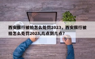 西安限行被拍怎么处罚2023，西安限行被拍怎么处罚2023,几点到几点？