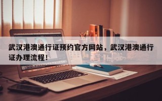 武汉港澳通行证预约官方网站，武汉港澳通行证办理流程！