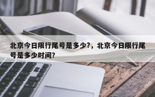 北京今日限行尾号是多少?，北京今日限行尾号是多少时间？