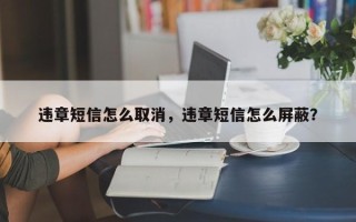 违章短信怎么取消，违章短信怎么屏蔽？