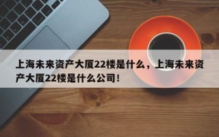 上海未来资产大厦22楼是什么，上海未来资产大厦22楼是什么公司！