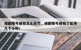 成都限号被拍怎么处罚，成都限号被拍了能顶几个小时！