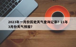 2023年一月份历史天气查询记录？21年3月份天气预报？