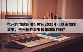 杭州外地牌照限行时间2023年可以走德胜高架，杭州德胜高架桥车牌限行吗？