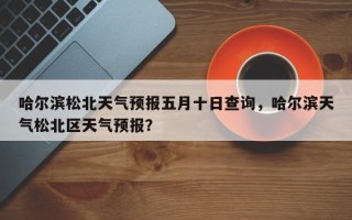 哈尔滨松北天气预报五月十日查询，哈尔滨天气松北区天气预报？