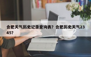 合肥天气历史记录查询表？合肥历史天气2345？