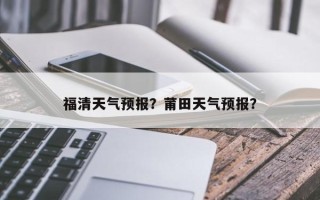 福清天气预报？莆田天气预报？