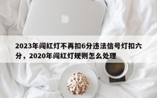 2023年闯红灯不再扣6分违法信号灯扣六分，2020年闯红灯规则怎么处理