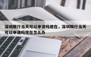 深圳限行当天可以申请吗现在，深圳限行当天可以申请吗现在怎么办