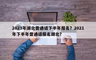 2023年湖北普通话下半年报名？2021年下半年普通话报名湖北？