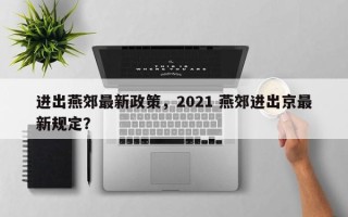 进出燕郊最新政策，2021 燕郊进出京最新规定？