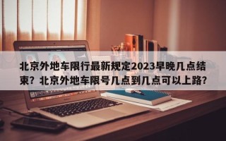 北京外地车限行最新规定2023早晚几点结束？北京外地车限号几点到几点可以上路？