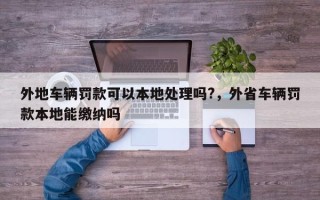 外地车辆罚款可以本地处理吗?，外省车辆罚款本地能缴纳吗