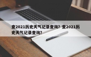 查2021历史天气记录查询？查2021历史天气记录查询？