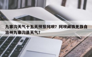 九寨沟天气十五天预报阿坝？阿坝藏族羌族自治州九寨沟县天气？