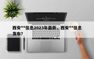 西安**信息2023年最新，西安**信息发布？