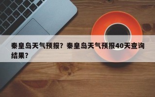 秦皇岛天气预报？秦皇岛天气预报40天查询结果？