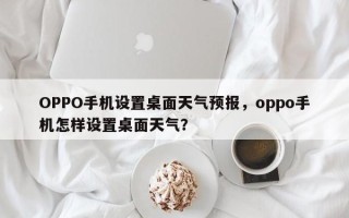 OPPO手机设置桌面天气预报，oppo手机怎样设置桌面天气？