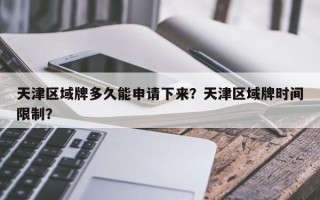 天津区域牌多久能申请下来？天津区域牌时间限制？