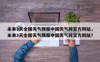 未来3天全国天气预报中国天气网官方网站，未来3天全国天气预报中国天气网官方网站？