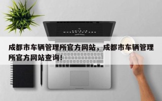 成都市车辆管理所官方网站，成都市车辆管理所官方网站查询！