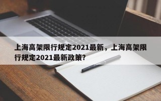 上海高架限行规定2021最新，上海高架限行规定2021最新政策？