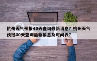 杭州天气预报40天查询最新消息？杭州天气预报40天查询最新消息及时间表？