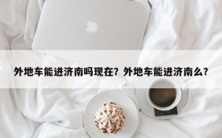 外地车能进济南吗现在？外地车能进济南么？