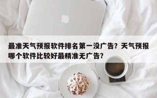 最准天气预报软件排名第一没广告？天气预报哪个软件比较好最精准无广告？