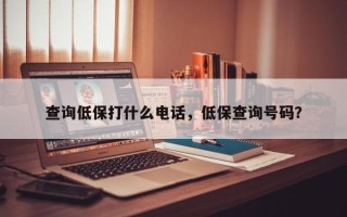 查询低保打什么电话，低保查询号码？