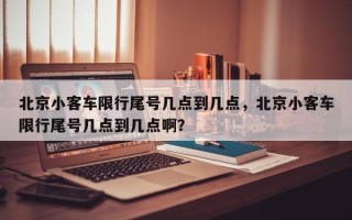 北京小客车限行尾号几点到几点，北京小客车限行尾号几点到几点啊？