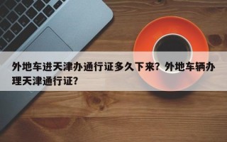 外地车进天津办通行证多久下来？外地车辆办理天津通行证？