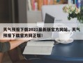 天气预报下载2021最新版官方网站，天气预报下载官方网正版！